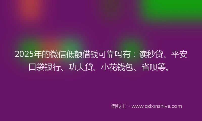 2025年的微信低额借钱可靠吗有：读秒贷、平安口袋银行、功夫贷、小花钱包、省呗等。
