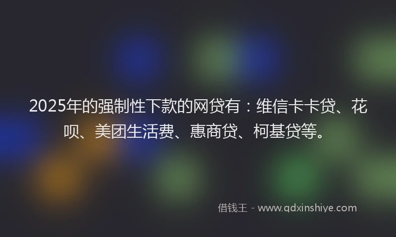2025年的强制性下款的网贷有：维信卡卡贷、花呗、美团生活费、惠商贷、柯基贷等。