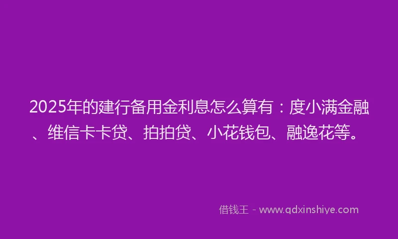 2025年的建行备用金利息怎么算有：度小满金融、维信卡卡贷、拍拍贷、小花钱包、融逸花等。