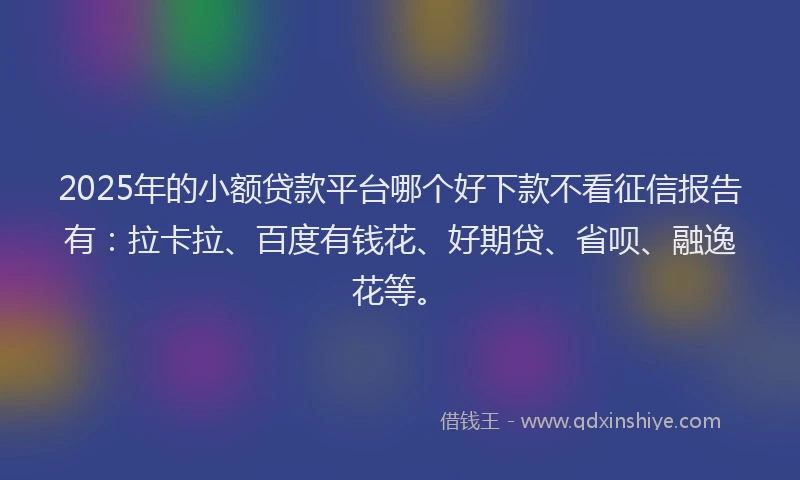 2025年的小额贷款平台哪个好下款不看征信报告有：拉卡拉、百度有钱花、好期贷、省呗、融逸花等。