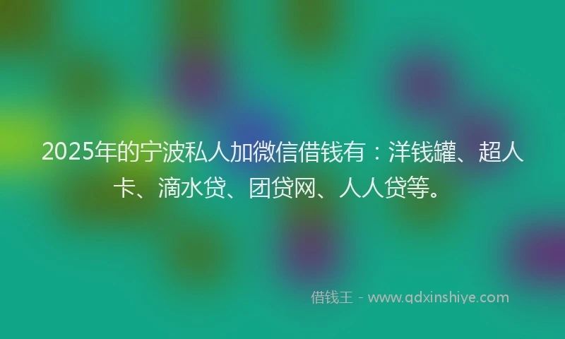 2025年的宁波私人加微信借钱有：洋钱罐、超人卡、滴水贷、团贷网、人人贷等。