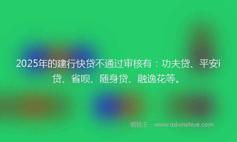 2025年的建行快贷不通过审核有：功夫贷、平安i贷、省呗、随身贷、融逸花等。