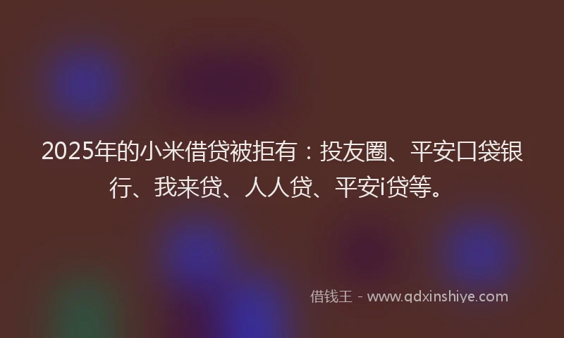 2025年的小米借贷被拒有：投友圈、平安口袋银行、我来贷、人人贷、平安i贷等。