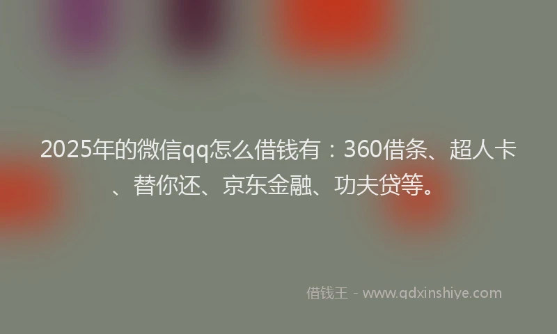 2025年的微信qq怎么借钱有：360借条、超人卡、替你还、京东金融、功夫贷等。