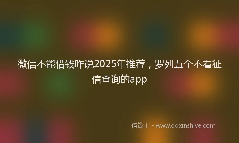 微信不能借钱咋说2025年推荐，罗列五个不看征信查询的app