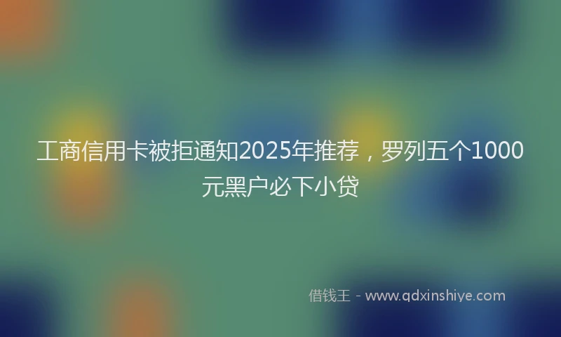 工商信用卡被拒通知2025年推荐，罗列五个1000元黑户必下小贷
