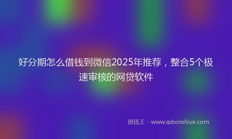好分期怎么借钱到微信2025年推荐，整合5个极速审核的网贷软件
