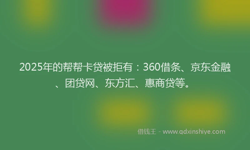 2025年的帮帮卡贷被拒有：360借条、京东金融、团贷网、东方汇、惠商贷等。