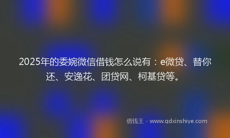2025年的委婉微信借钱怎么说有：e微贷、替你还、安逸花、团贷网、柯基贷等。