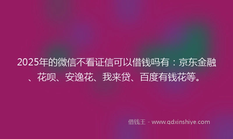 2025年的微信不看证信可以借钱吗有：京东金融、花呗、安逸花、我来贷、百度有钱花等。