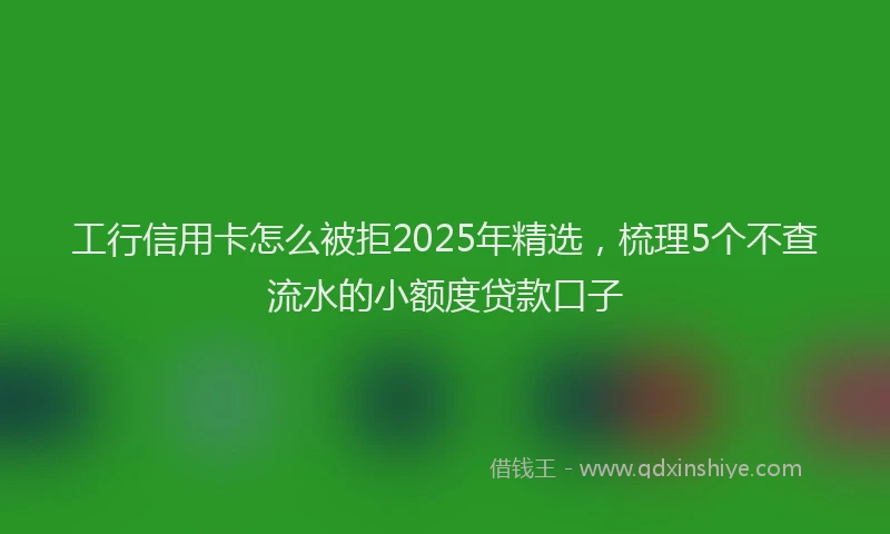 工行信用卡怎么被拒2025年精选，梳理5个不查流水的小额度贷款口子