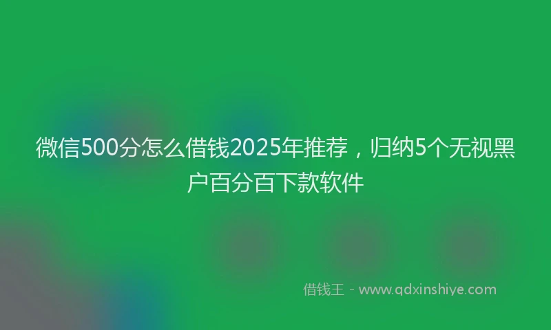 微信500分怎么借钱2025年推荐，归纳5个无视黑户百分百下款软件