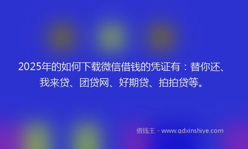 2025年的如何下载微信借钱的凭证有：替你还、我来贷、团贷网、好期贷、拍拍贷等。