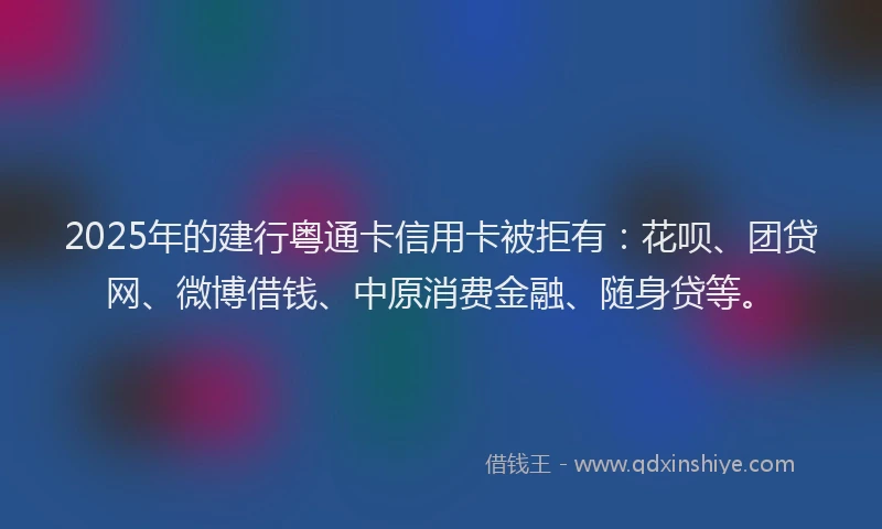 2025年的建行粤通卡信用卡被拒有：花呗、团贷网、微博借钱、中原消费金融、随身贷等。
