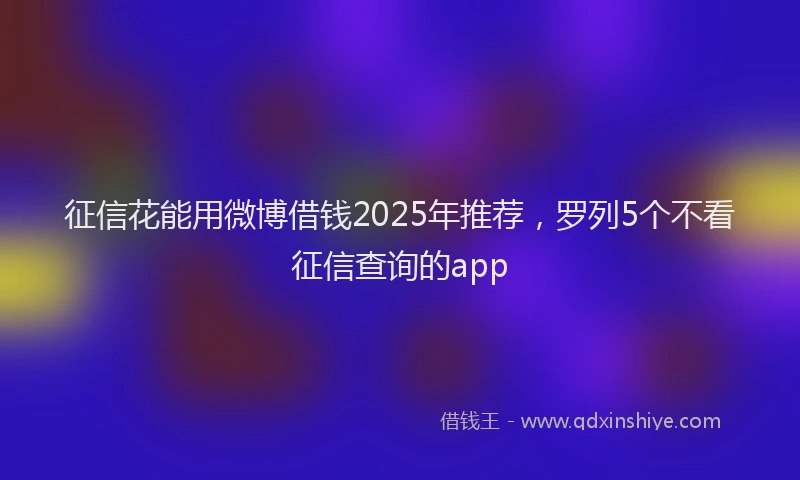 征信花能用微博借钱2025年推荐，罗列5个不看征信查询的app