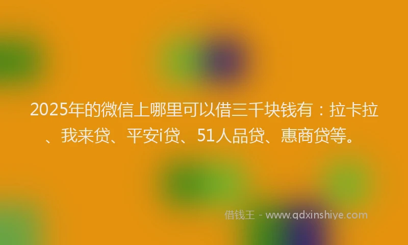 2025年的微信上哪里可以借三千块钱有：拉卡拉、我来贷、平安i贷、51人品贷、惠商贷等。