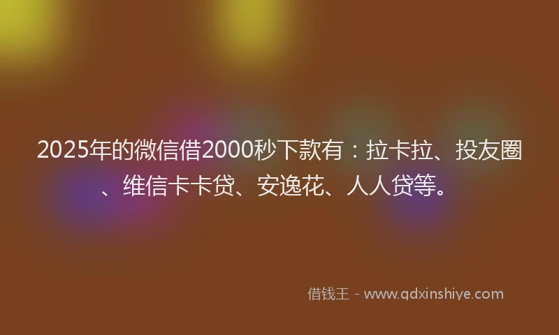 2025年的微信借2000秒下款有：拉卡拉、投友圈、维信卡卡贷、安逸花、人人贷等。