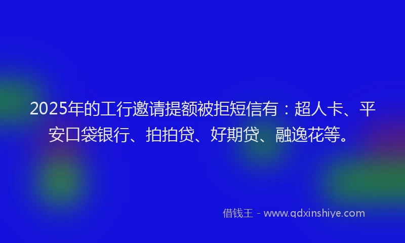 2025年的工行邀请提额被拒短信有：超人卡、平安口袋银行、拍拍贷、好期贷、融逸花等。