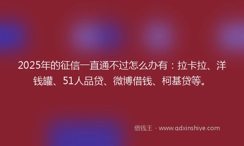 2025年的征信一直通不过怎么办有：拉卡拉、洋钱罐、51人品贷、微博借钱、柯基贷等。