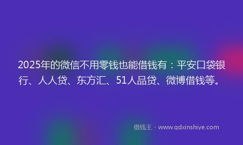 2025年的微信不用零钱也能借钱有：平安口袋银行、人人贷、东方汇、51人品贷、微博借钱等。