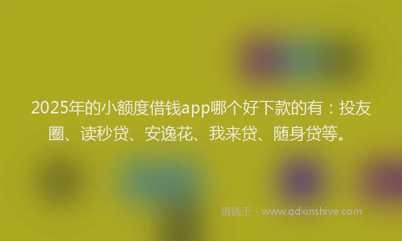 2025年的小额度借钱app哪个好下款的有：投友圈、读秒贷、安逸花、我来贷、随身贷等。