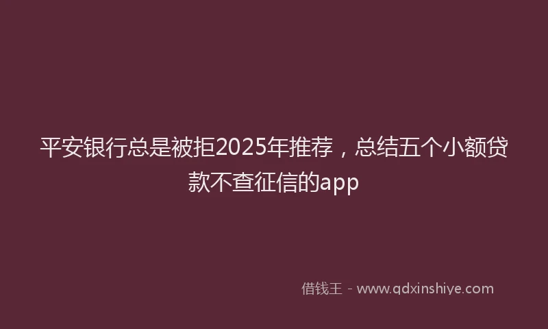 平安银行总是被拒2025年推荐，总结五个小额贷款不查征信的app