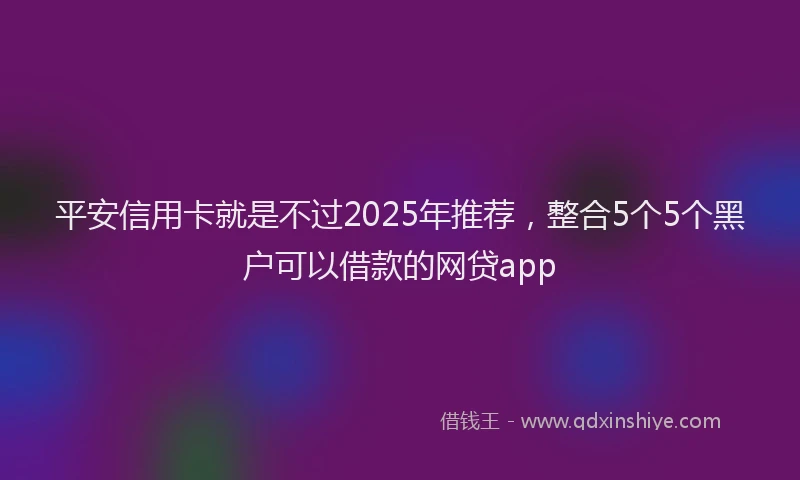 平安信用卡就是不过2025年推荐，整合5个5个黑户可以借款的网贷app