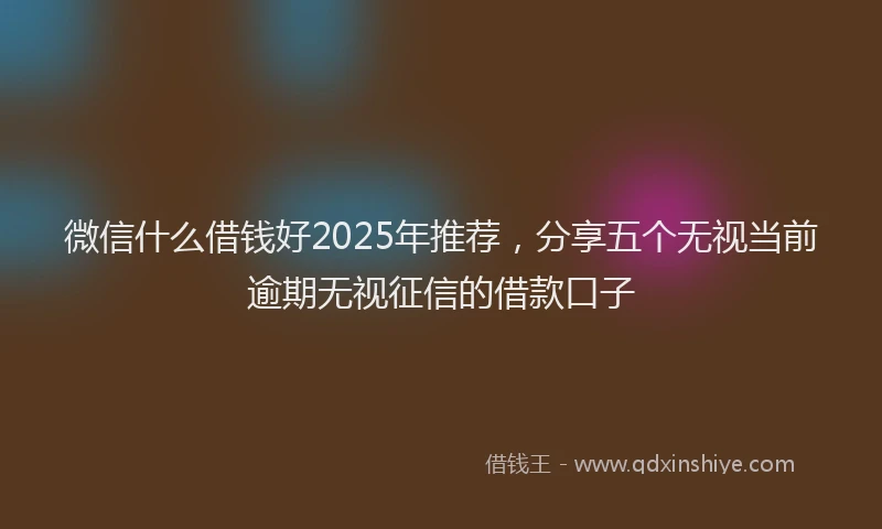 微信什么借钱好2025年推荐，分享五个无视当前逾期无视征信的借款口子