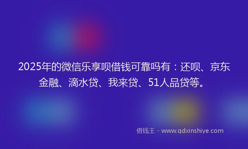 2025年的微信乐享呗借钱可靠吗有：还呗、京东金融、滴水贷、我来贷、51人品贷等。