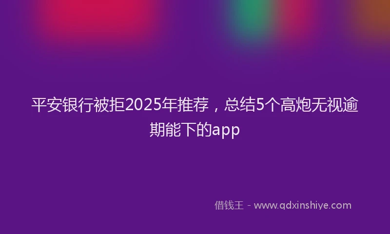 平安银行被拒2025年推荐，总结5个高炮无视逾期能下的app