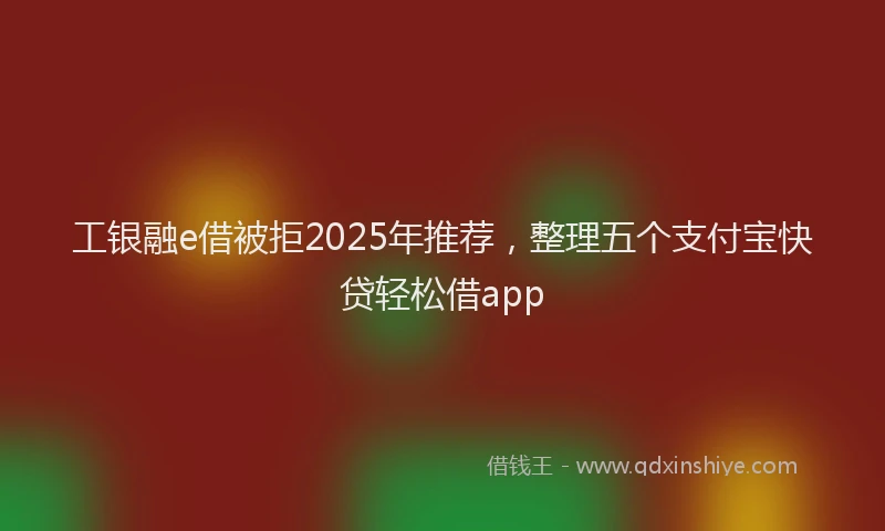 工银融e借被拒2025年推荐，整理五个支付宝快贷轻松借app