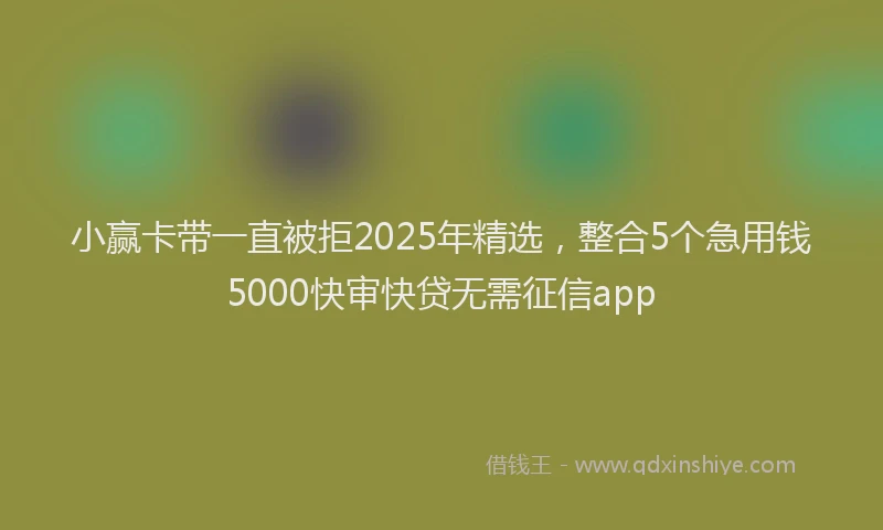 小赢卡带一直被拒2025年精选，整合5个急用钱5000快审快贷无需征信app