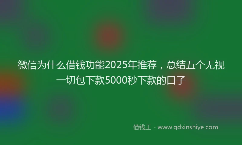 微信为什么借钱功能2025年推荐，总结五个无视一切包下款5000秒下款的口子