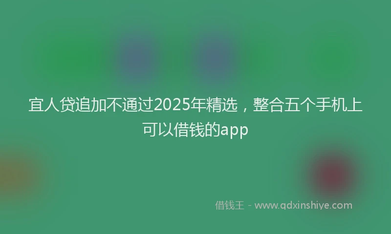 宜人贷追加不通过2025年精选，整合五个手机上可以借钱的app