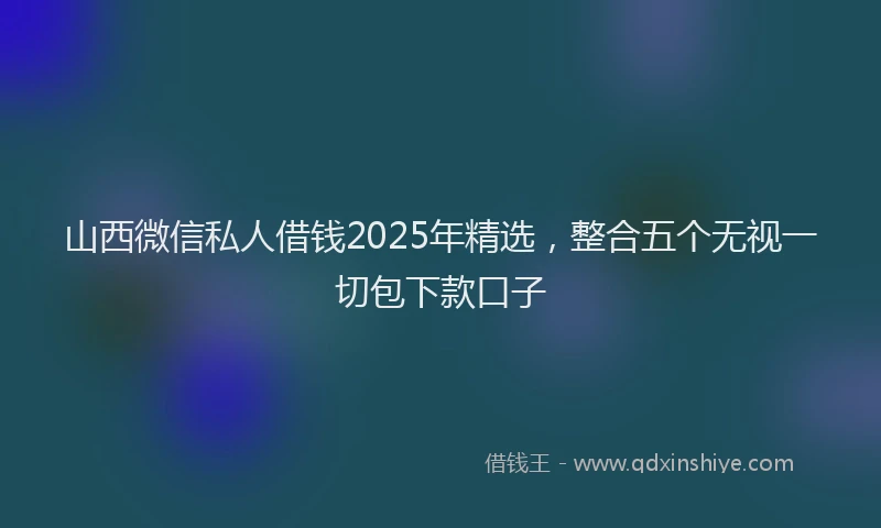 山西微信私人借钱2025年精选，整合五个无视一切包下款口子