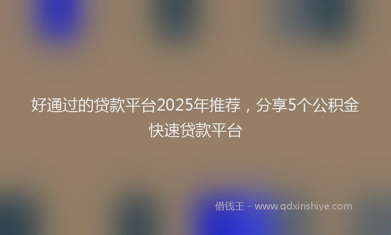 好通过的贷款平台2025年推荐，分享5个公积金快速贷款平台