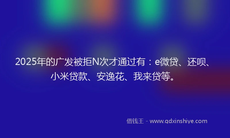 2025年的广发被拒N次才通过有：e微贷、还呗、小米贷款、安逸花、我来贷等。