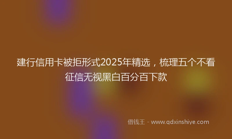 建行信用卡被拒形式2025年精选，梳理五个不看征信无视黑白百分百下款