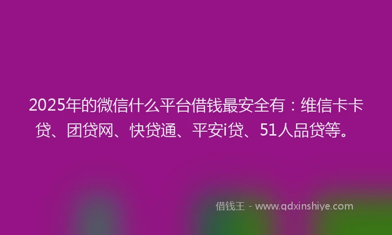 2025年的微信什么平台借钱最安全有：维信卡卡贷、团贷网、快贷通、平安i贷、51人品贷等。