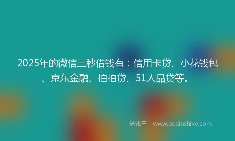 2025年的微信三秒借钱有：信用卡贷、小花钱包、京东金融、拍拍贷、51人品贷等。