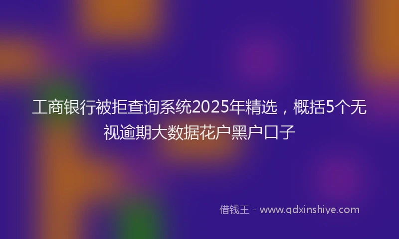 工商银行被拒查询系统2025年精选，概括5个无视逾期大数据花户黑户口子