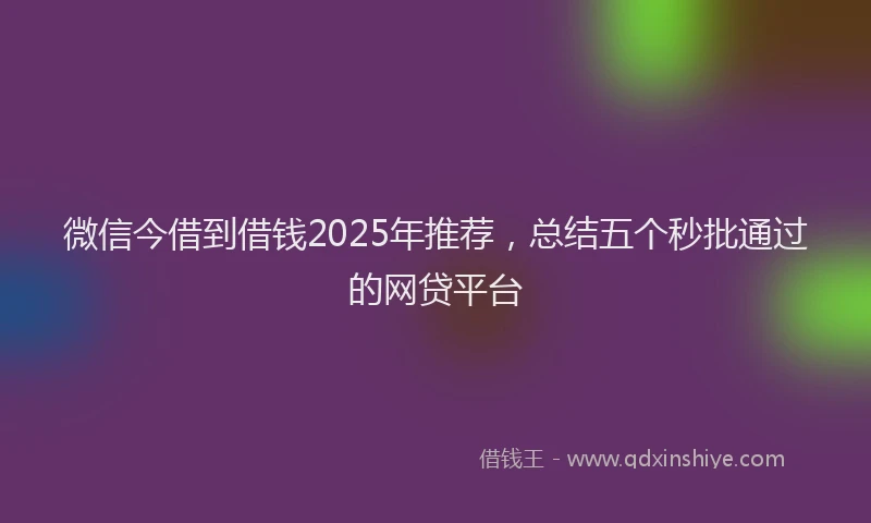 微信今借到借钱2025年推荐，总结五个秒批通过的网贷平台