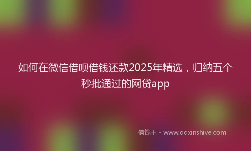 如何在微信借呗借钱还款2025年精选，归纳五个秒批通过的网贷app