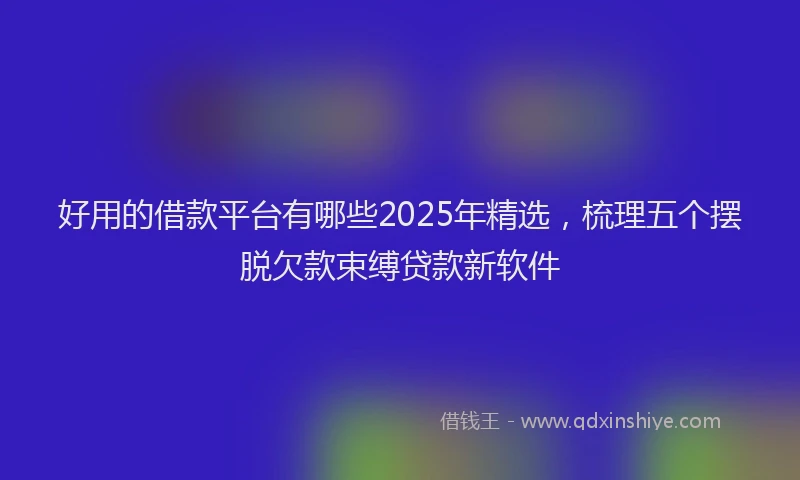 好用的借款平台有哪些2025年精选，梳理五个摆脱欠款束缚贷款新软件