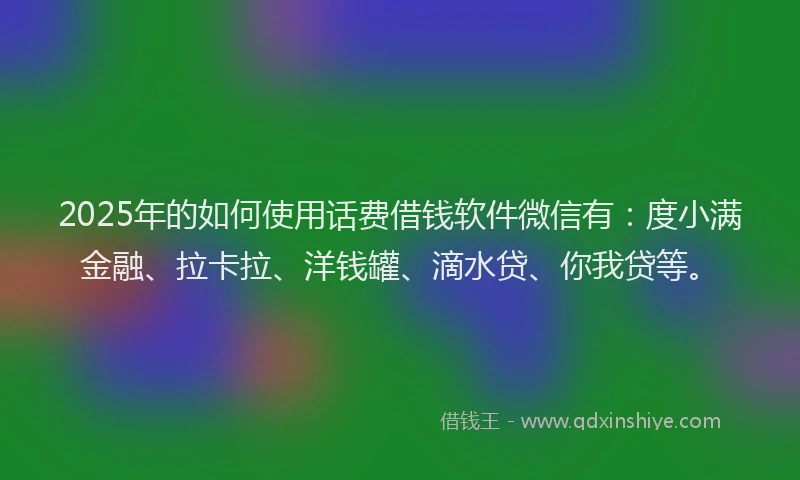 2025年的如何使用话费借钱软件微信有：度小满金融、拉卡拉、洋钱罐、滴水贷、你我贷等。