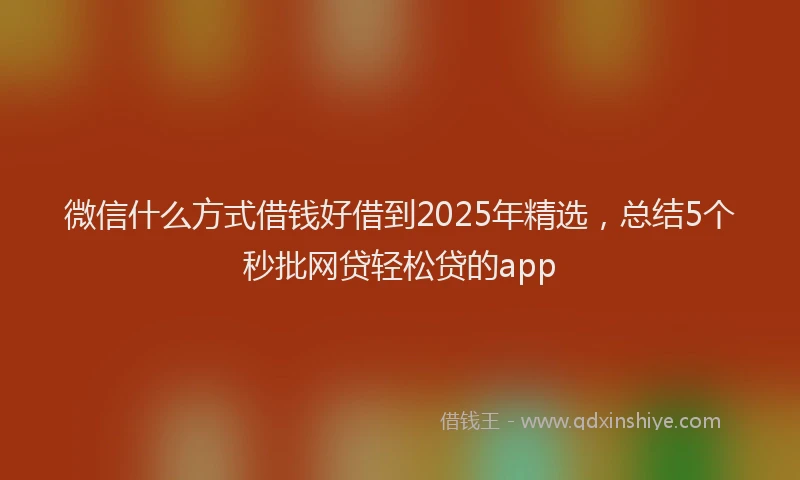 微信什么方式借钱好借到2025年精选，总结5个秒批网贷轻松贷的app
