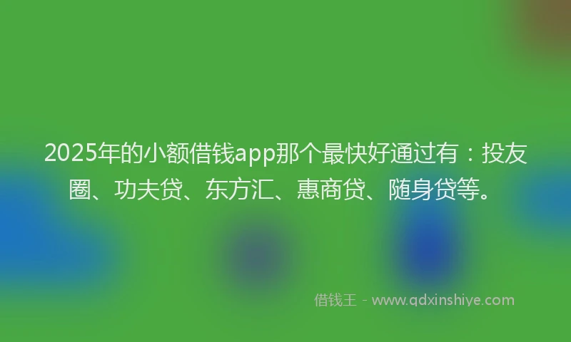 2025年的小额借钱app那个最快好通过有：投友圈、功夫贷、东方汇、惠商贷、随身贷等。