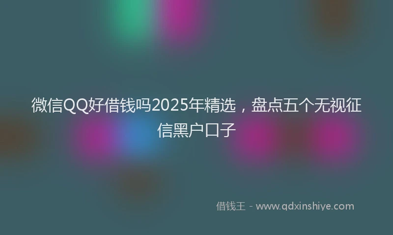 微信QQ好借钱吗2025年精选，盘点五个无视征信黑户口子