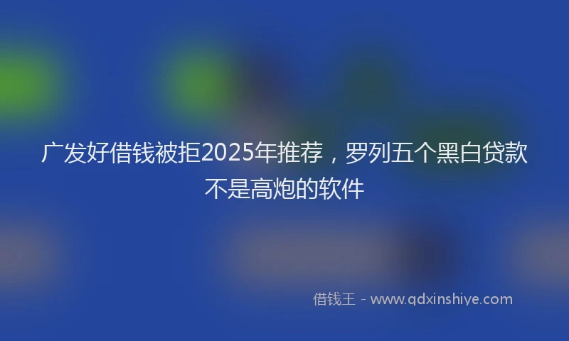 广发好借钱被拒2025年推荐，罗列五个黑白贷款不是高炮的软件