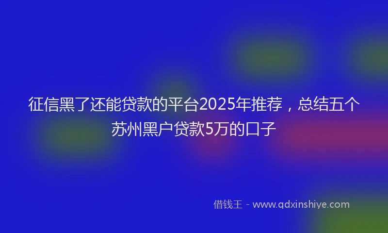征信黑了还能贷款的平台2025年推荐，总结五个苏州黑户贷款5万的口子
